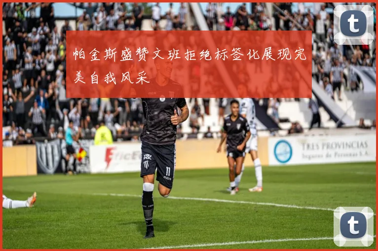 帕金斯盛赞文班拒绝标签化展现完美自我风采