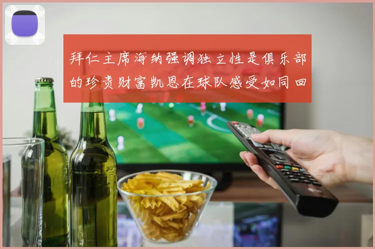 拜仁主席海纳强调独立性是俱乐部的珍贵财富凯恩在球队感受如同回家般自在