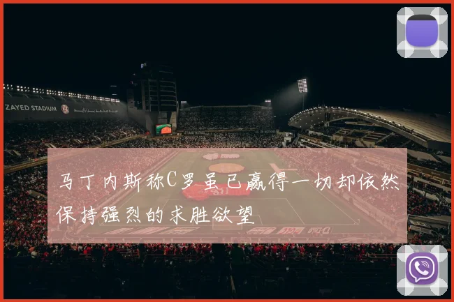 马丁内斯称C罗虽已赢得一切却依然保持强烈的求胜欲望