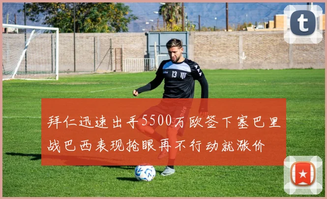拜仁迅速出手5500万欧签下塞巴里战巴西表现抢眼再不行动就涨价
