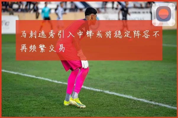 马刺选秀引入中锋或将稳定阵容不再频繁交易