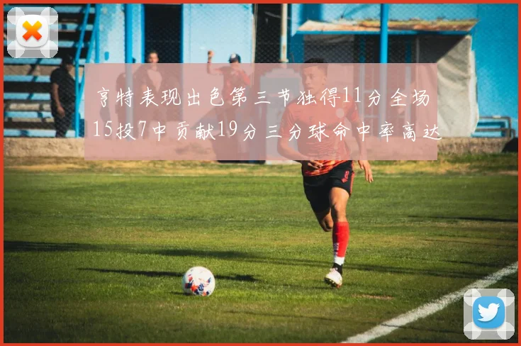 亨特表现出色第三节独得11分全场15投7中贡献19分三分球命中率高达375