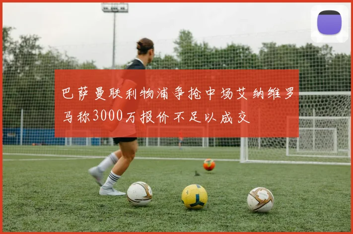 巴萨曼联利物浦争抢中场艾纳维罗马称3000万报价不足以成交