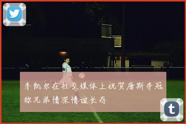 李凯尔在社交媒体上祝贺唐斯夺冠称兄弟情深情谊长存