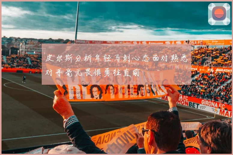 皮尔斯分析年轻马刺心态面对熟悉对手毫无畏惧勇往直前
