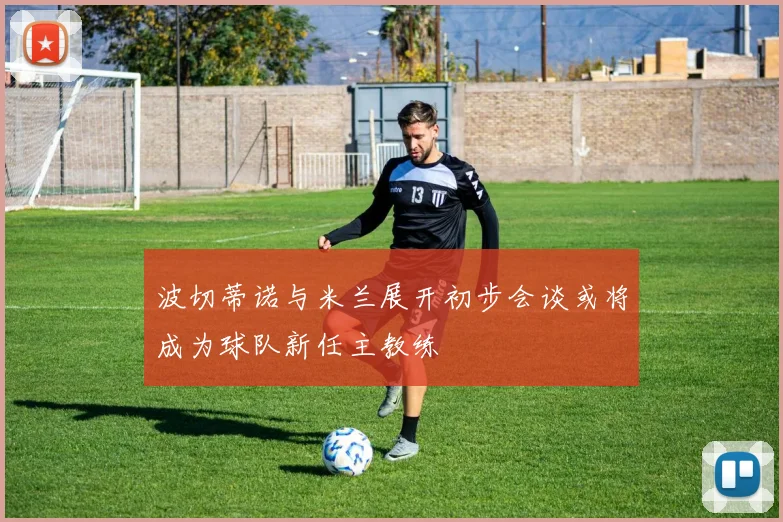 波切蒂诺与米兰展开初步会谈或将成为球队新任主教练