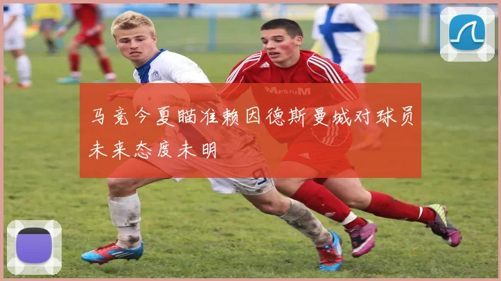 马竞今夏瞄准赖因德斯曼城对球员未来态度未明