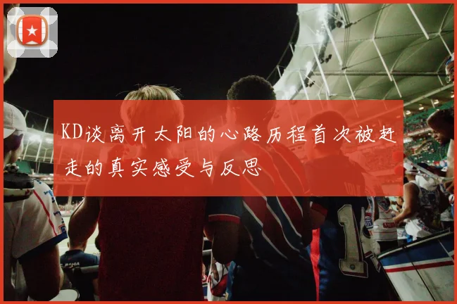 KD谈离开太阳的心路历程首次被赶走的真实感受与反思