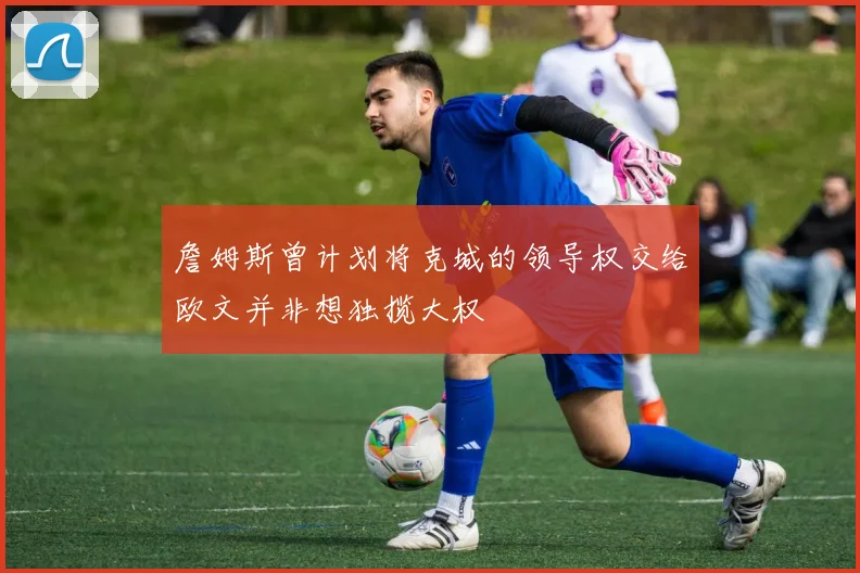 詹姆斯曾计划将克城的领导权交给欧文并非想独揽大权
