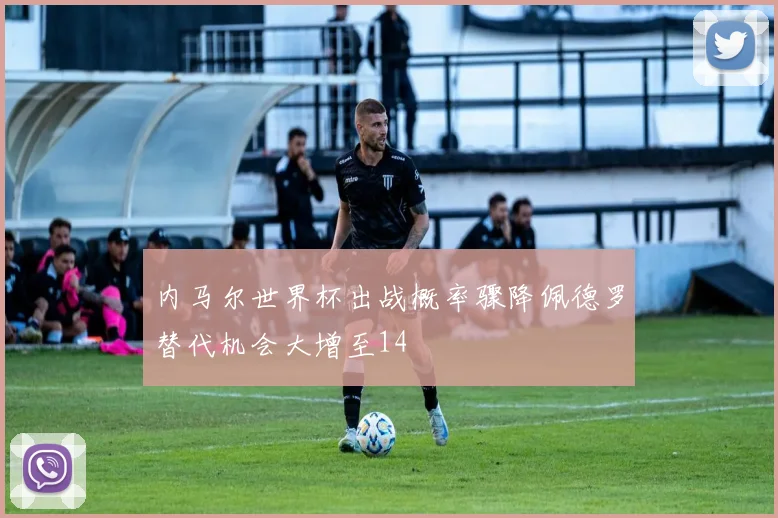 内马尔世界杯出战概率骤降佩德罗替代机会大增至14