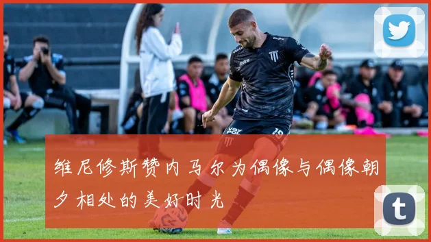 维尼修斯赞内马尔为偶像与偶像朝夕相处的美好时光