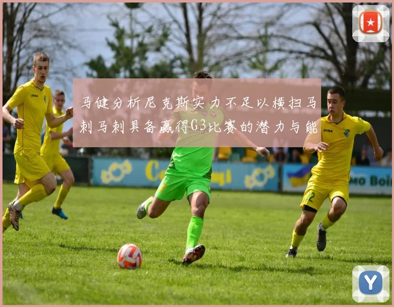 马健分析尼克斯实力不足以横扫马刺马刺具备赢得G3比赛的潜力与能力