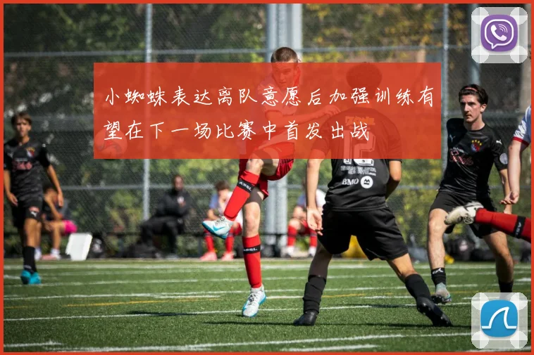 小蜘蛛表达离队意愿后加强训练有望在下一场比赛中首发出战