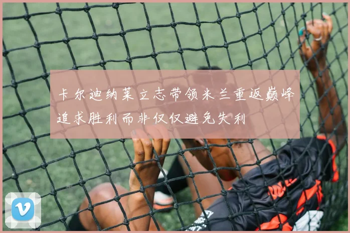 卡尔迪纳莱立志带领米兰重返巅峰追求胜利而非仅仅避免失利