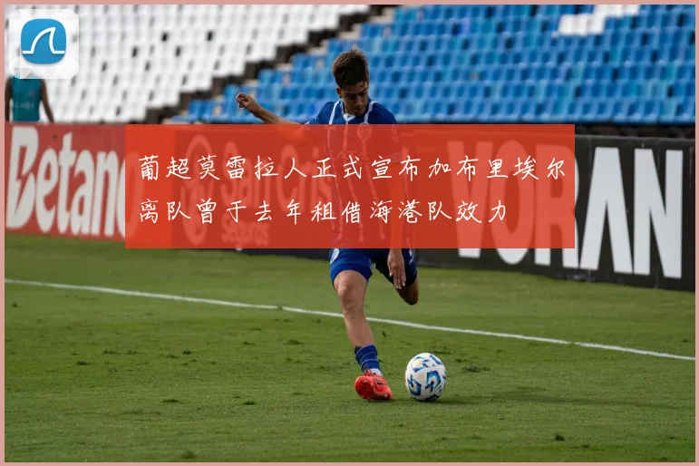 葡超莫雷拉人正式宣布加布里埃尔离队曾于去年租借海港队效力