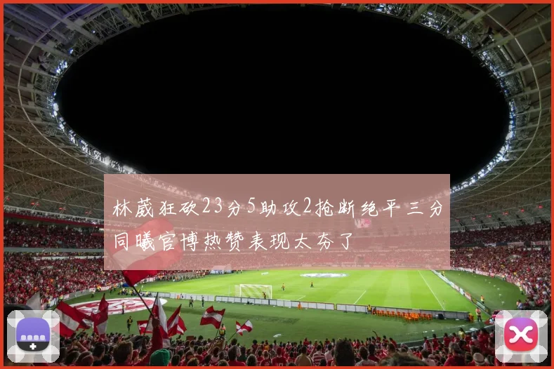 林葳狂砍23分5助攻2抢断绝平三分同曦官博热赞表现太夯了