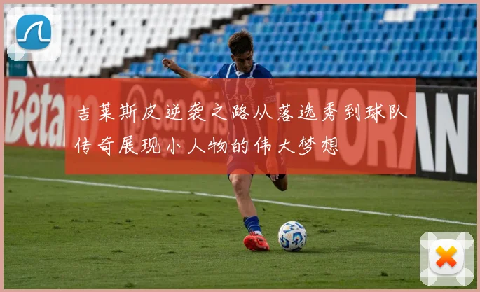 吉莱斯皮逆袭之路从落选秀到球队传奇展现小人物的伟大梦想