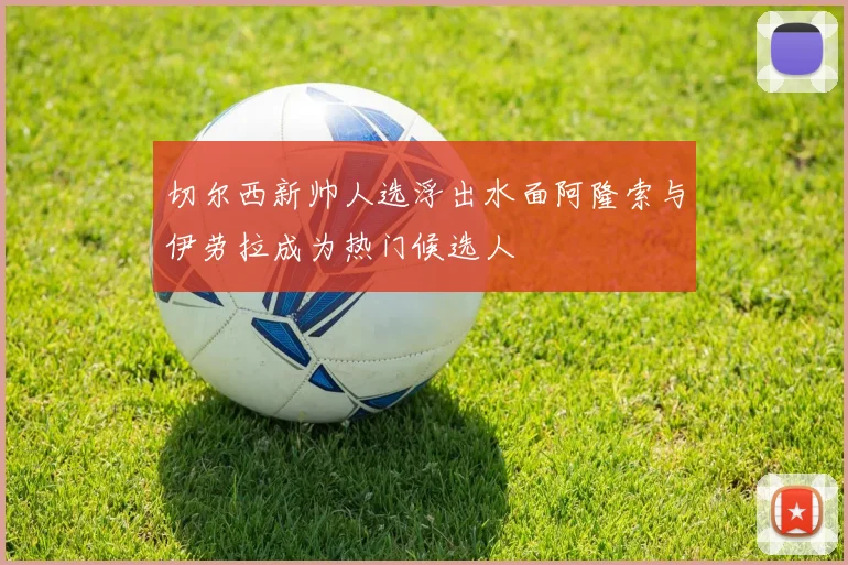 切尔西新帅人选浮出水面阿隆索与伊劳拉成为热门候选人