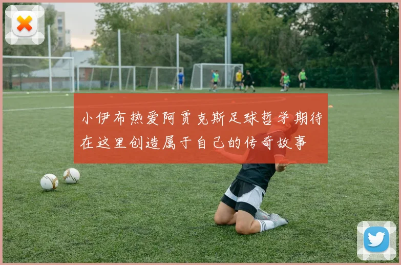 小伊布热爱阿贾克斯足球哲学期待在这里创造属于自己的传奇故事