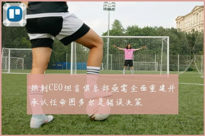 热刺CEO坦言俱乐部亟需全面重建并承认任命图多尔是错误决策
