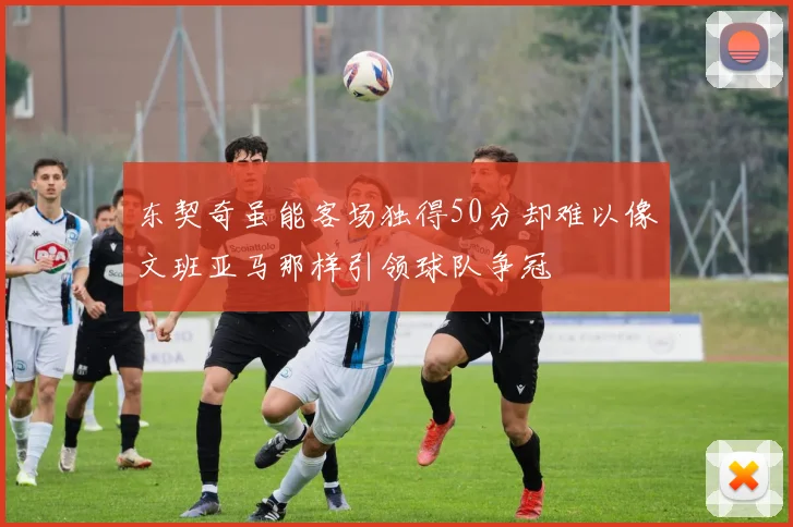 东契奇虽能客场独得50分却难以像文班亚马那样引领球队争冠