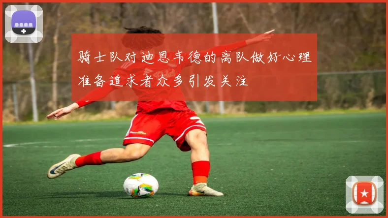 骑士队对迪恩韦德的离队做好心理准备追求者众多引发关注