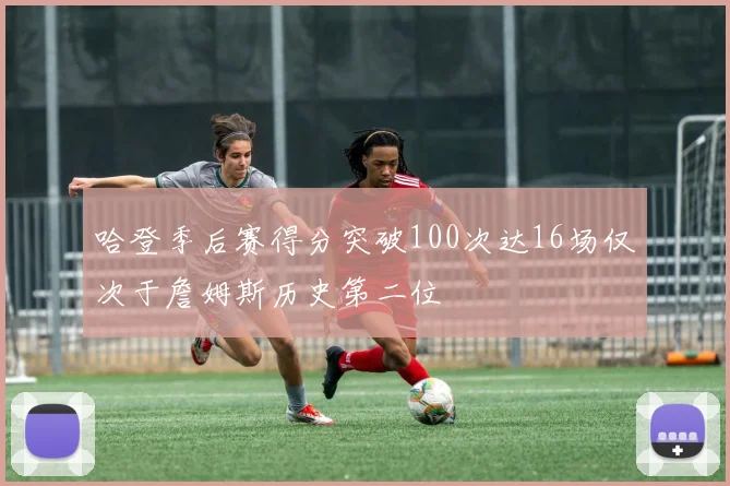 哈登季后赛得分突破100次达16场仅次于詹姆斯历史第二位