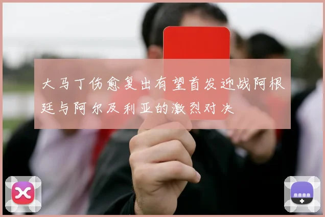 大马丁伤愈复出有望首发迎战阿根廷与阿尔及利亚的激烈对决