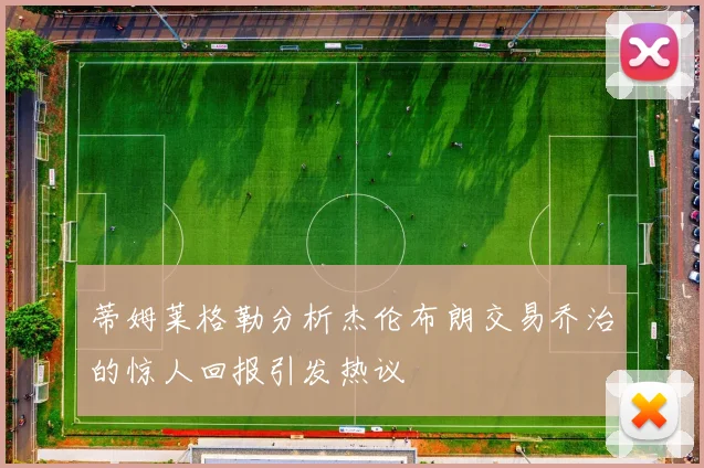 蒂姆莱格勒分析杰伦布朗交易乔治的惊人回报引发热议