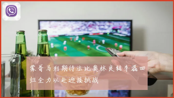 蒙哥马利期待法比奥林良铭李磊回归全力以赴迎接挑战