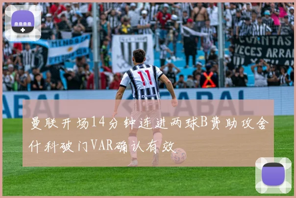 曼联开场14分钟连进两球B费助攻舍什科破门VAR确认有效